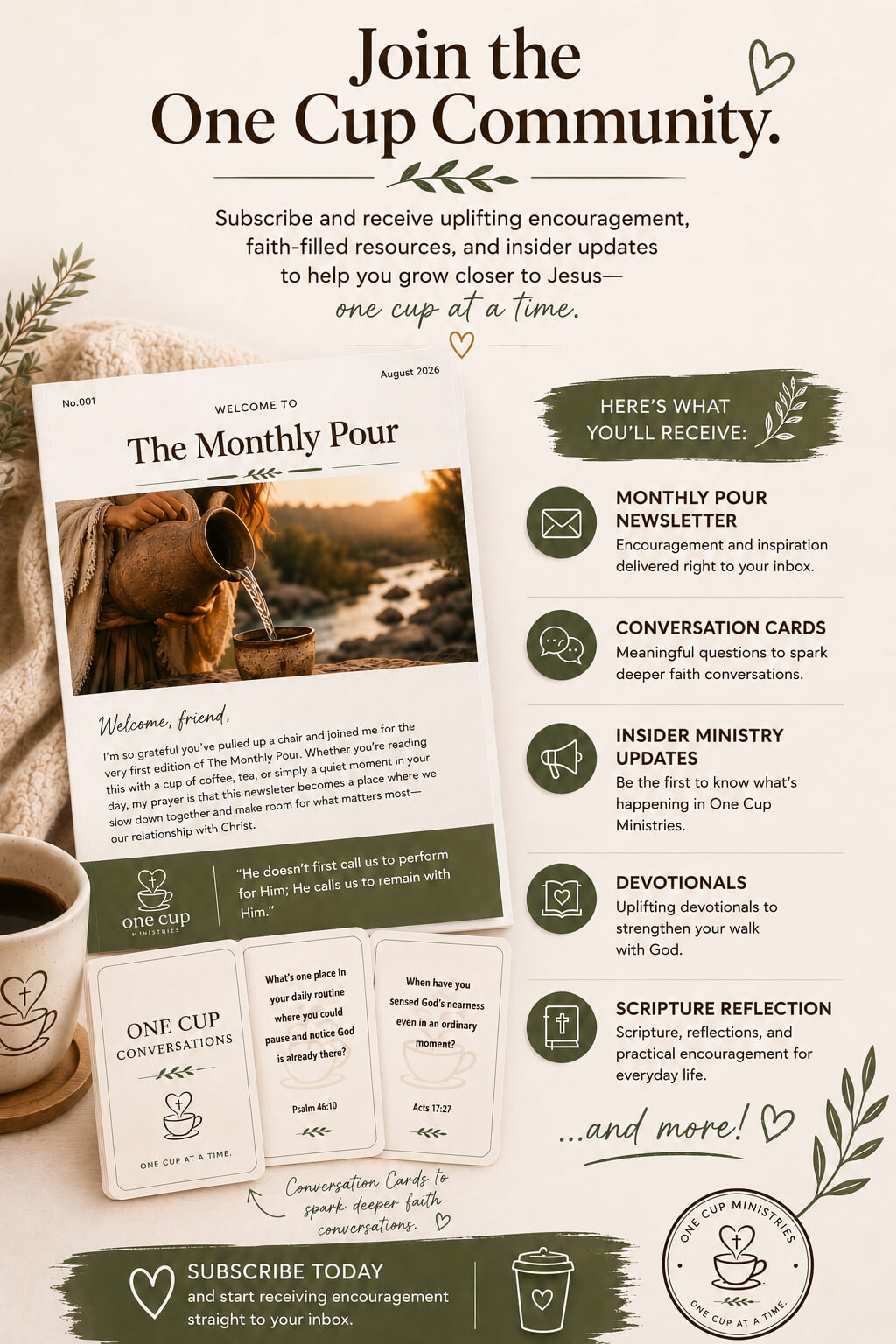 Join the One Cup Community. Sibscribe and receive uplifting encouragement, faith-filled resources, and insider updates to help you grow closer to Jesus - On cup at a time. Here's what you'll receive: Monthly pour newsletter, encouragement and inspiration delivered right to your inbox. Conversation cards: meaningful questions to spark deeper faith conversations. Insiders ministry updates be the first to know what's happening in One Cup Ministries. Devotionals Uplifting devotional to strengthen your walk with god. Scripture reflection scripture, reflections, and practical encouragement for everyday life and more.